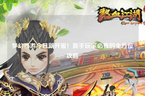 梦幻西游今日新开服！新手玩家必看的全方位攻略